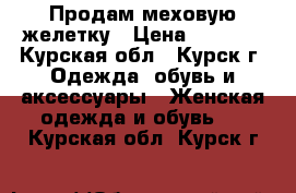 Продам меховую желетку › Цена ­ 1 000 - Курская обл., Курск г. Одежда, обувь и аксессуары » Женская одежда и обувь   . Курская обл.,Курск г.